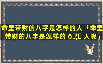 命里带财的八字是怎样的人「命里带财的八字是怎样的 🦍 人呢」